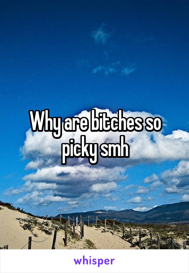 Why are bitches so picky smh
