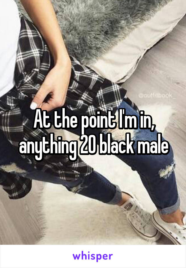 At the point I'm in, anything 20 black male