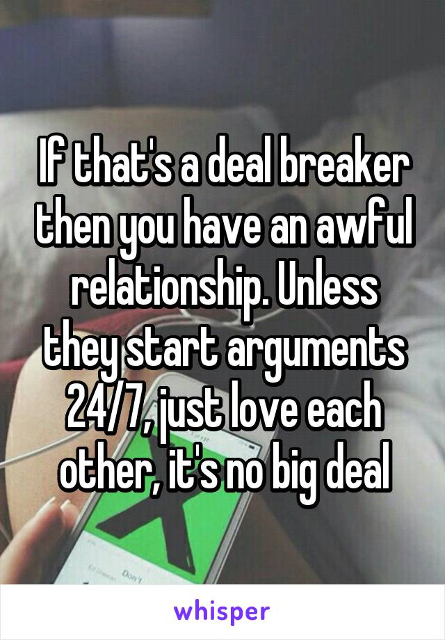 If that's a deal breaker then you have an awful relationship. Unless they start arguments 24/7, just love each other, it's no big deal