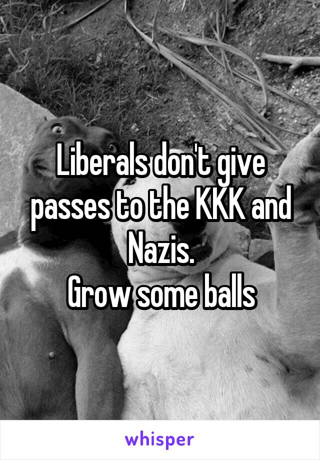 Liberals don't give passes to the KKK and Nazis.
Grow some balls