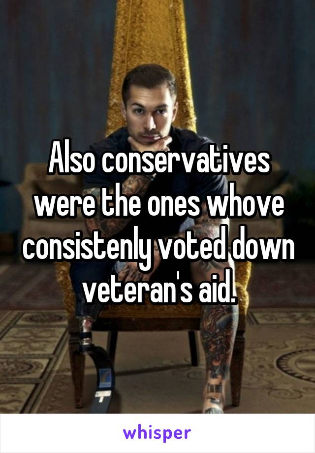 Also conservatives were the ones whove consistenly voted down veteran's aid.
