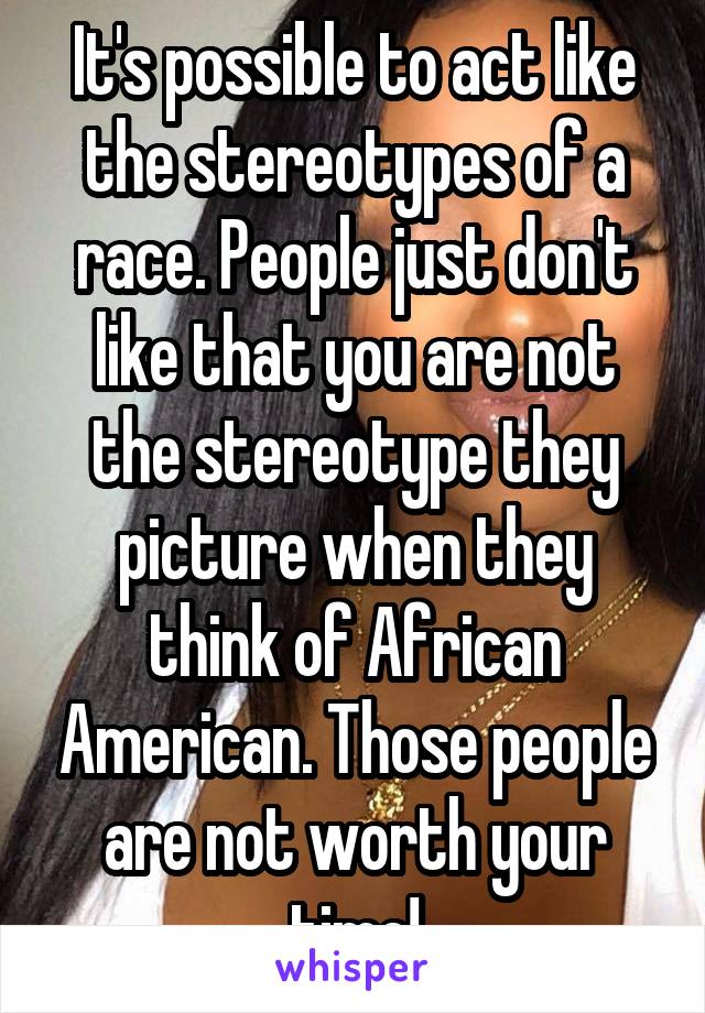 It's possible to act like the stereotypes of a race. People just don't like that you are not the stereotype they picture when they think of African American. Those people are not worth your time!