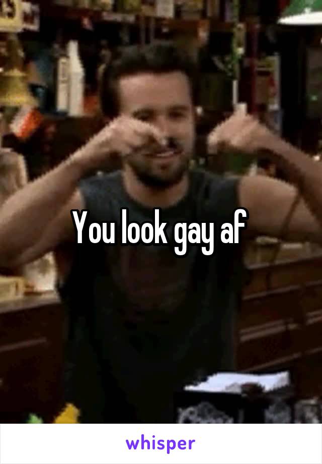 You look gay af 