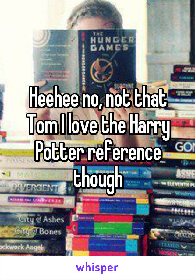 Heehee no, not that Tom I love the Harry Potter reference though