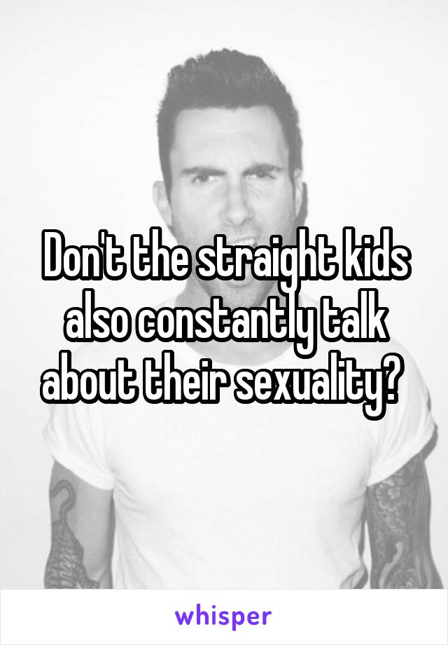 Don't the straight kids also constantly talk about their sexuality? 