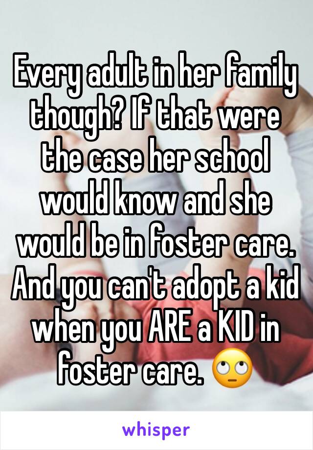 Every adult in her family though? If that were the case her school would know and she would be in foster care. And you can't adopt a kid when you ARE a KID in foster care. 🙄