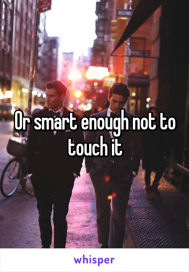 Or smart enough not to touch it