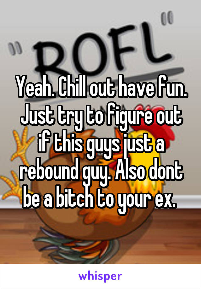 Yeah. Chill out have fun. Just try to figure out if this guys just a rebound guy. Also dont be a bitch to your ex. 