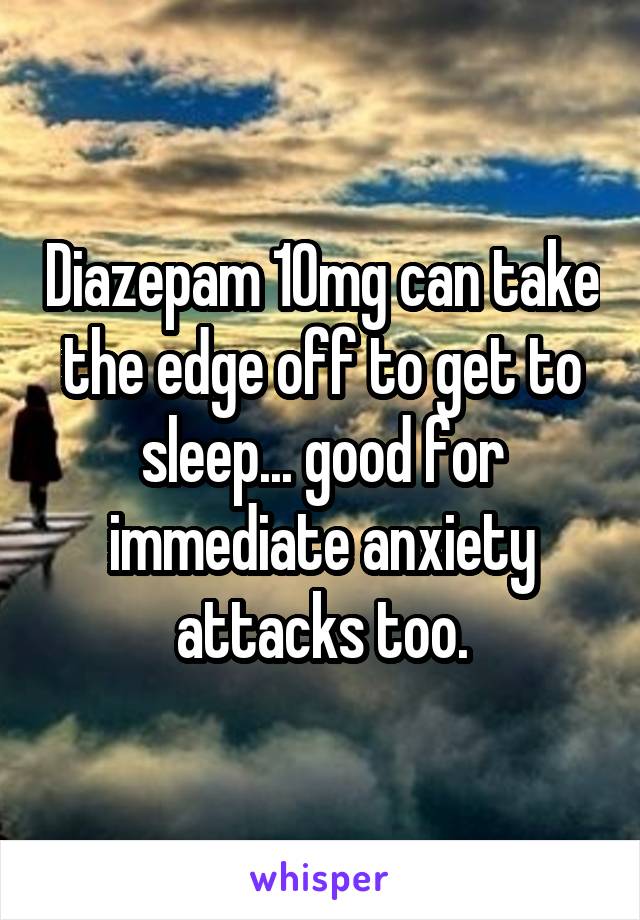 Diazepam 10mg can take the edge off to get to sleep... good for immediate anxiety attacks too.