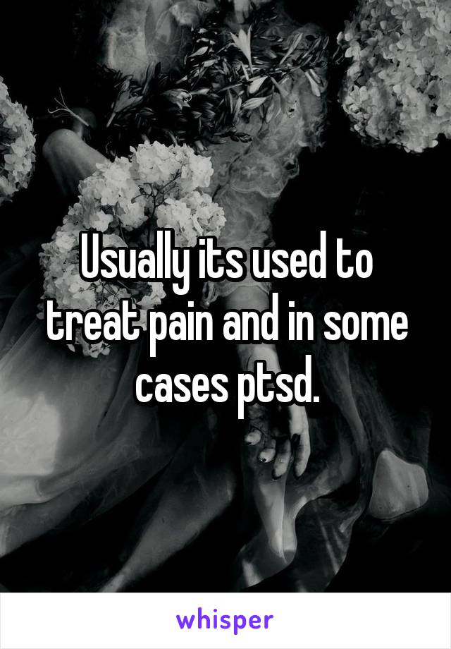 Usually its used to treat pain and in some cases ptsd.