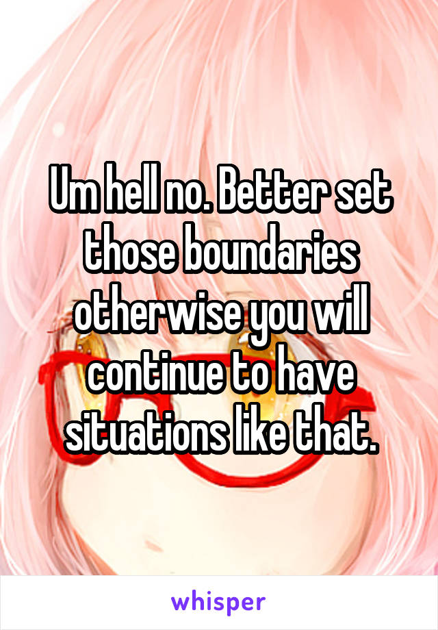 Um hell no. Better set those boundaries otherwise you will continue to have situations like that.