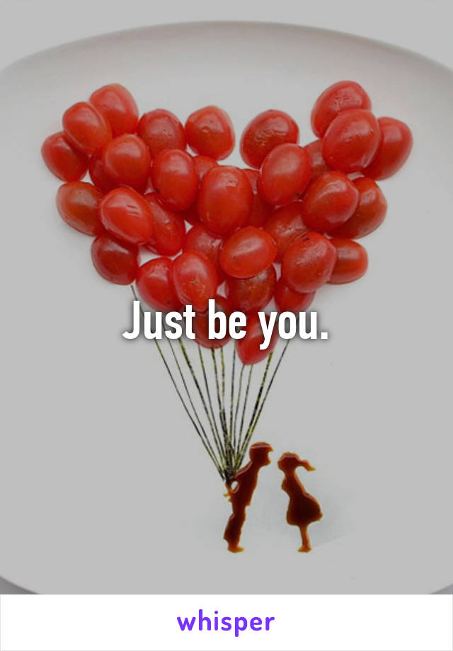 Just be you.