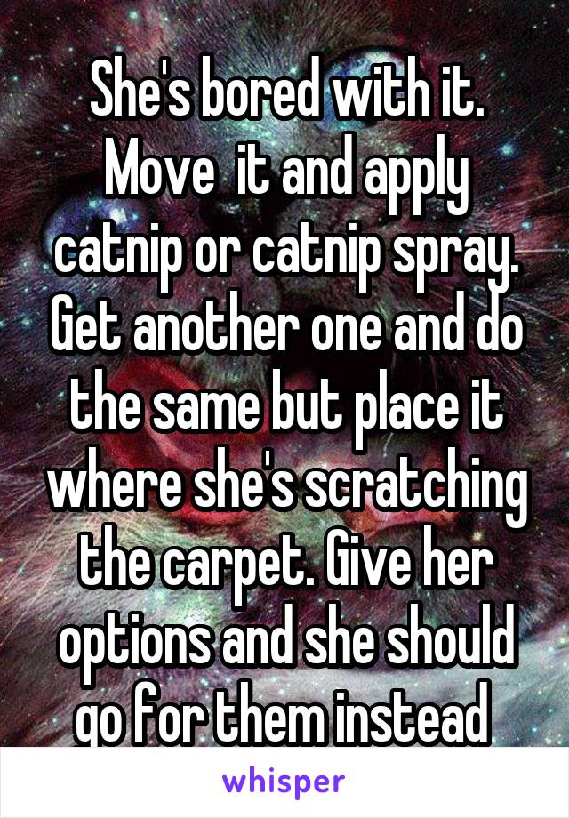 She's bored with it. Move  it and apply catnip or catnip spray. Get another one and do the same but place it where she's scratching the carpet. Give her options and she should go for them instead 