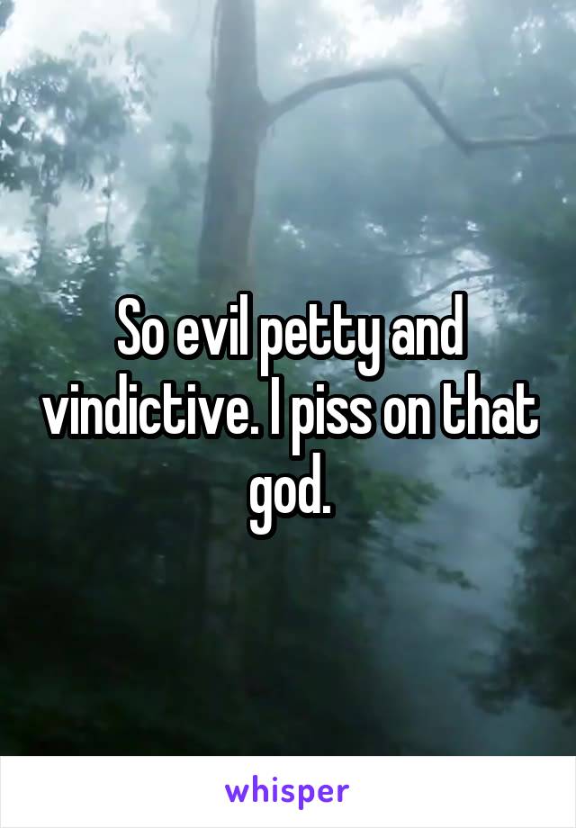 So evil petty and vindictive. I piss on that god.