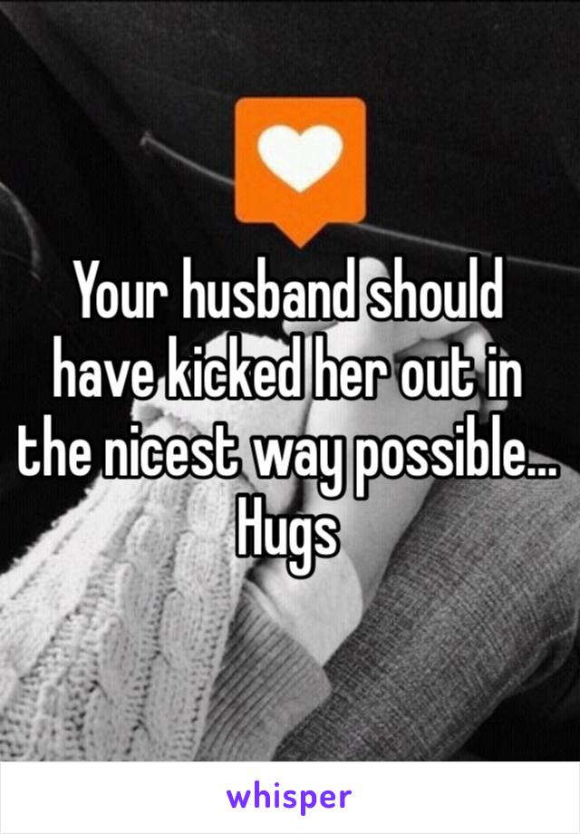 Your husband should have kicked her out in the nicest way possible…Hugs