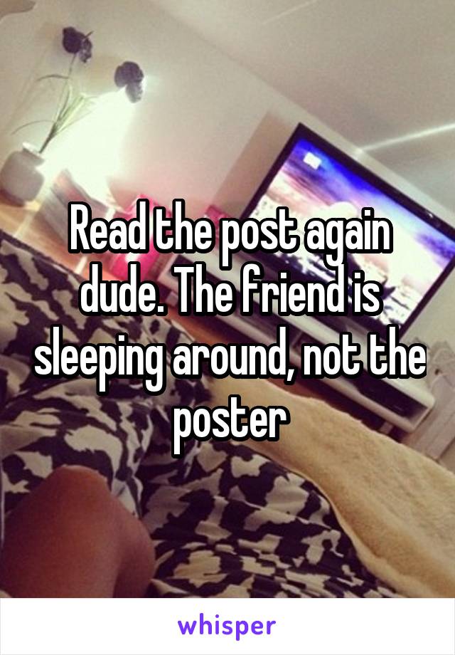 Read the post again dude. The friend is sleeping around, not the poster