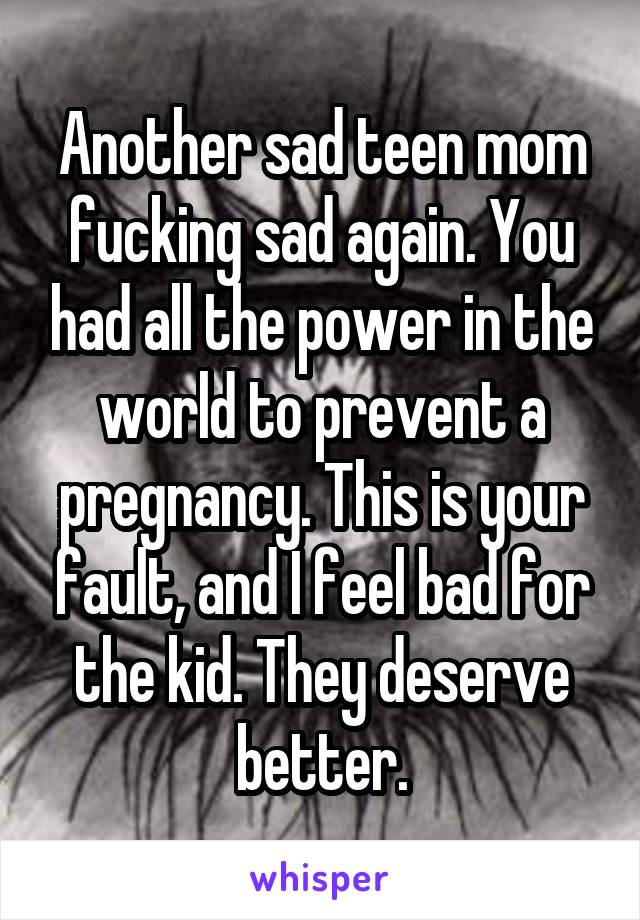 Another sad teen mom fucking sad again. You had all the power in the world to prevent a pregnancy. This is your fault, and I feel bad for the kid. They deserve better.