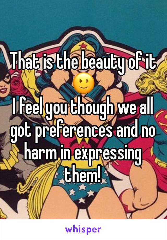 That is the beauty of it 🙂 
I feel you though we all got preferences and no harm in expressing them!