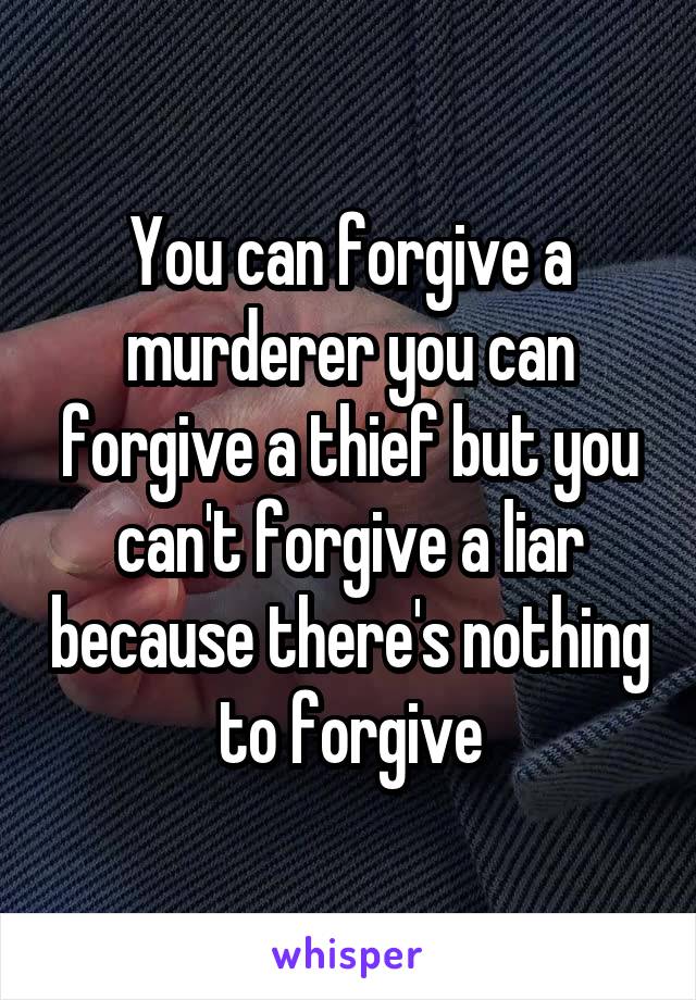 You can forgive a murderer you can forgive a thief but you can't forgive a liar because there's nothing to forgive