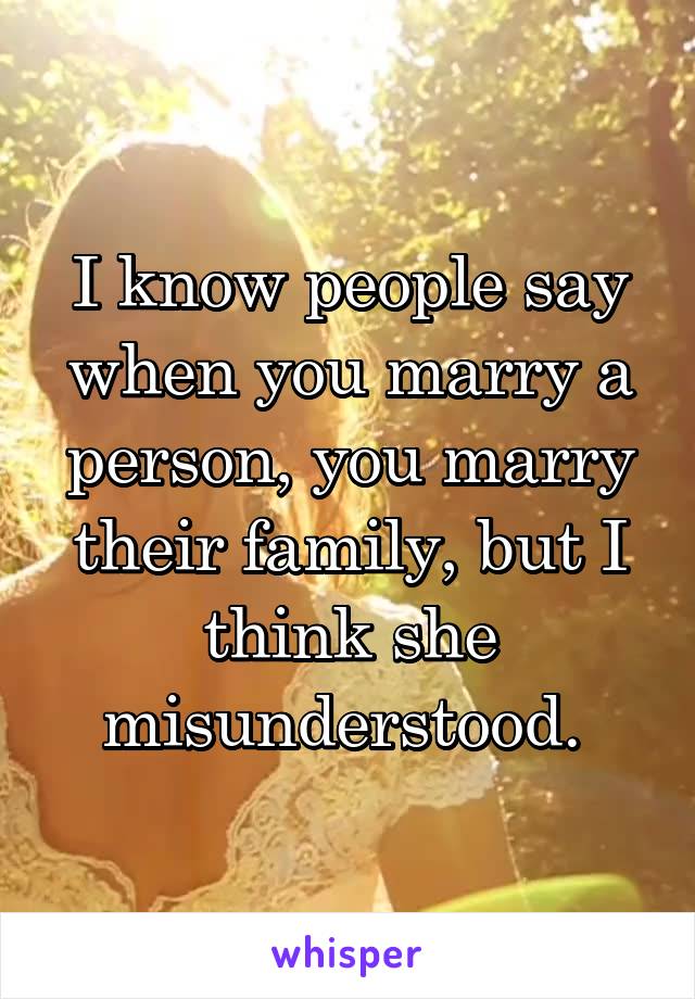 I know people say when you marry a person, you marry their family, but I think she misunderstood. 