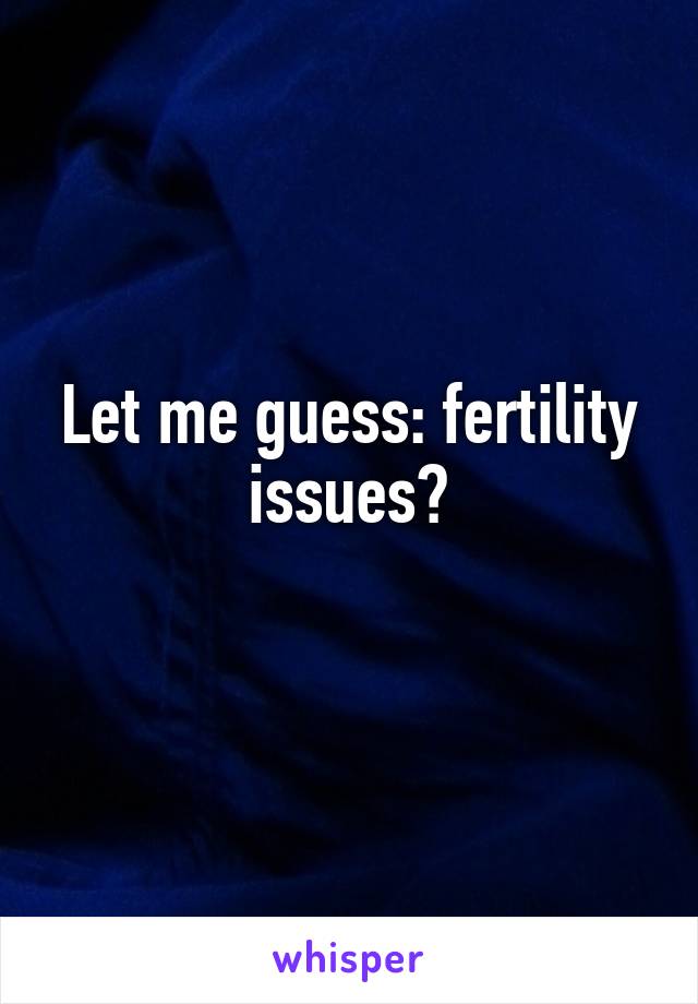 Let me guess: fertility issues?
