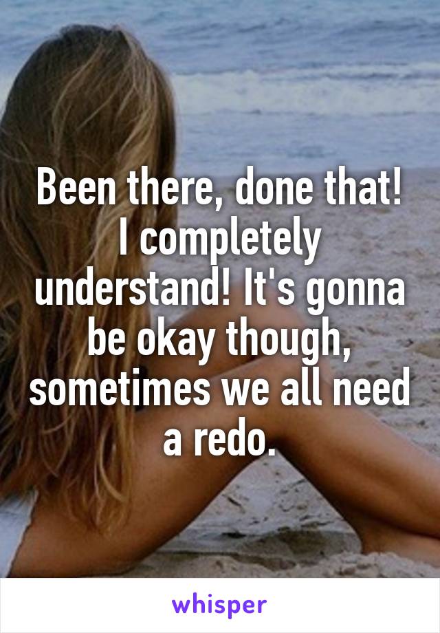 Been there, done that! I completely understand! It's gonna be okay though, sometimes we all need a redo.