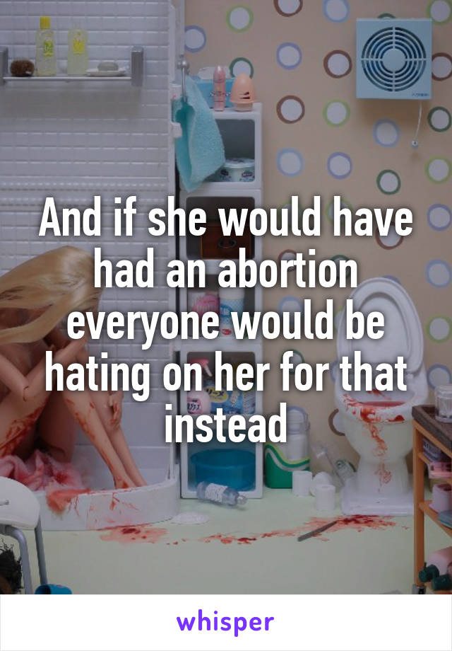 And if she would have had an abortion everyone would be hating on her for that instead