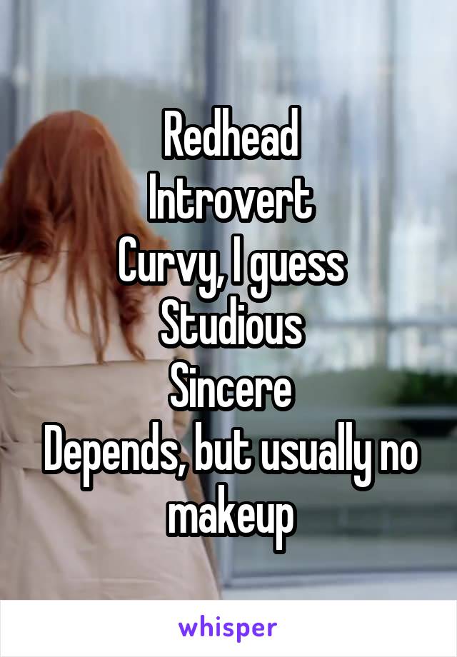 Redhead
Introvert
Curvy, I guess
Studious
Sincere
Depends, but usually no makeup