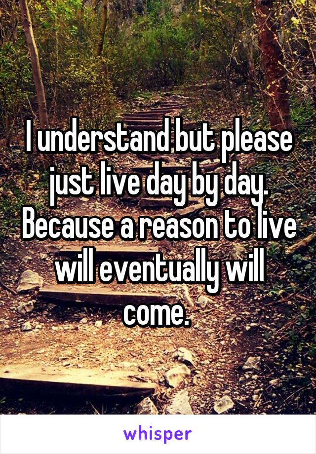 I understand but please just live day by day. Because a reason to live will eventually will come. 