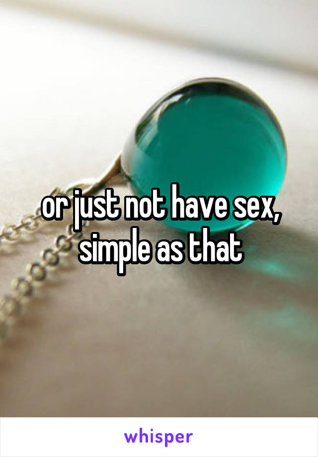 or just not have sex, simple as that