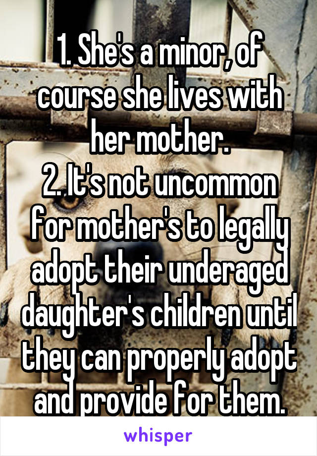 1. She's a minor, of course she lives with her mother.
2. It's not uncommon for mother's to legally adopt their underaged daughter's children until they can properly adopt and provide for them.