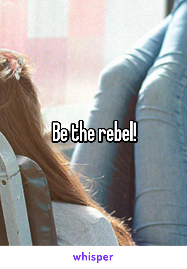 Be the rebel!