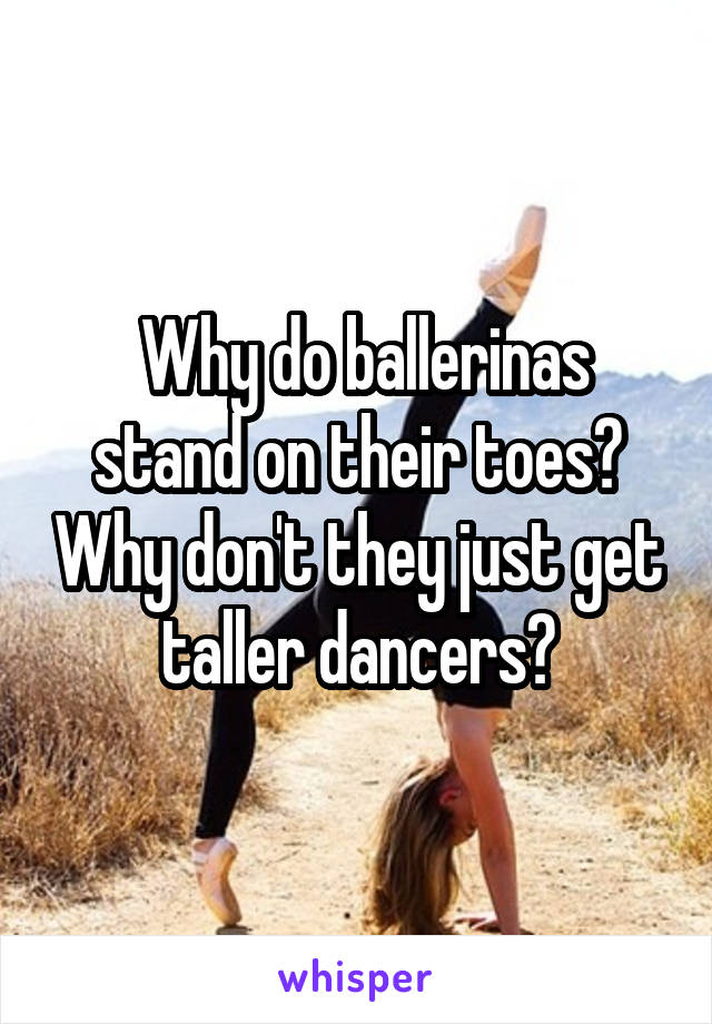  Why do ballerinas stand on their toes? Why don't they just get taller dancers?