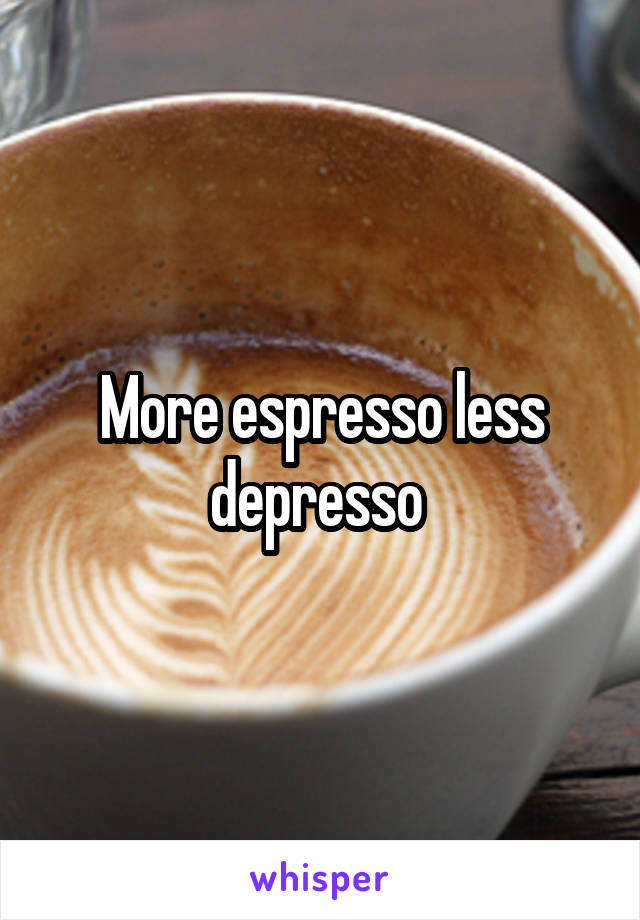 More espresso less depresso 
