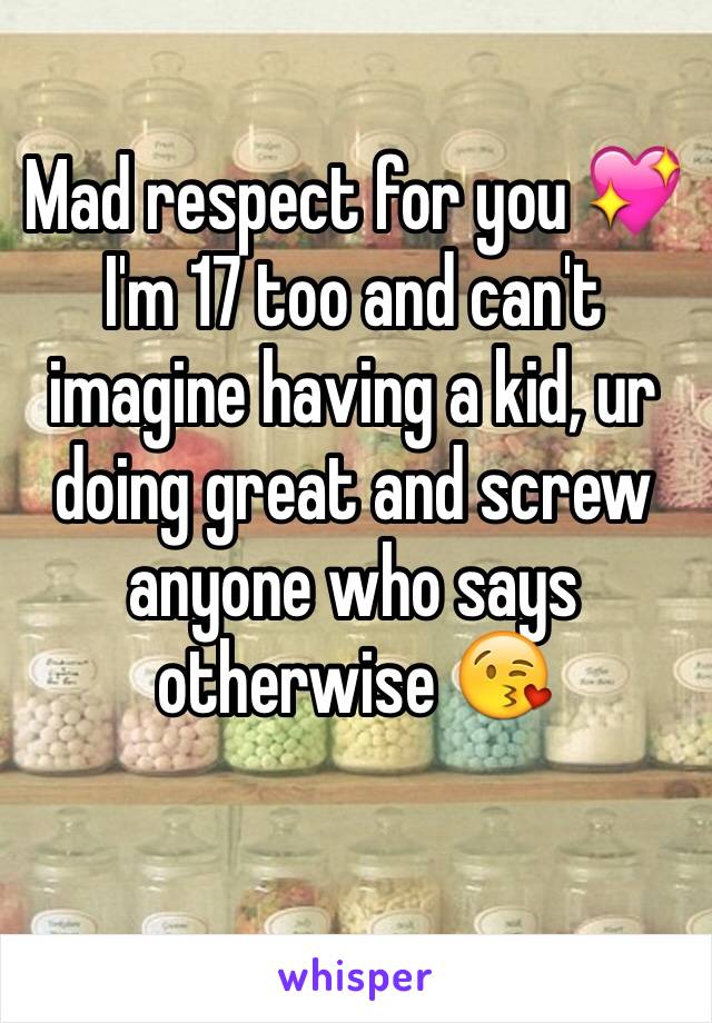 Mad respect for you 💖 I'm 17 too and can't imagine having a kid, ur doing great and screw anyone who says otherwise 😘