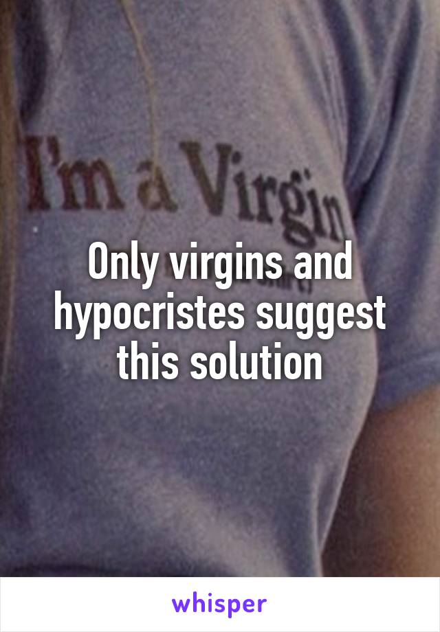 Only virgins and hypocristes suggest this solution