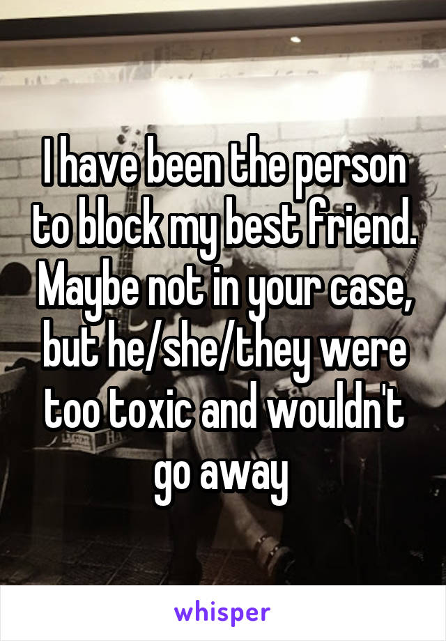 I have been the person to block my best friend. Maybe not in your case, but he/she/they were too toxic and wouldn't go away 