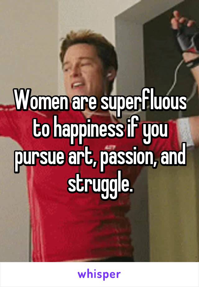 Women are superfluous to happiness if you pursue art, passion, and struggle.