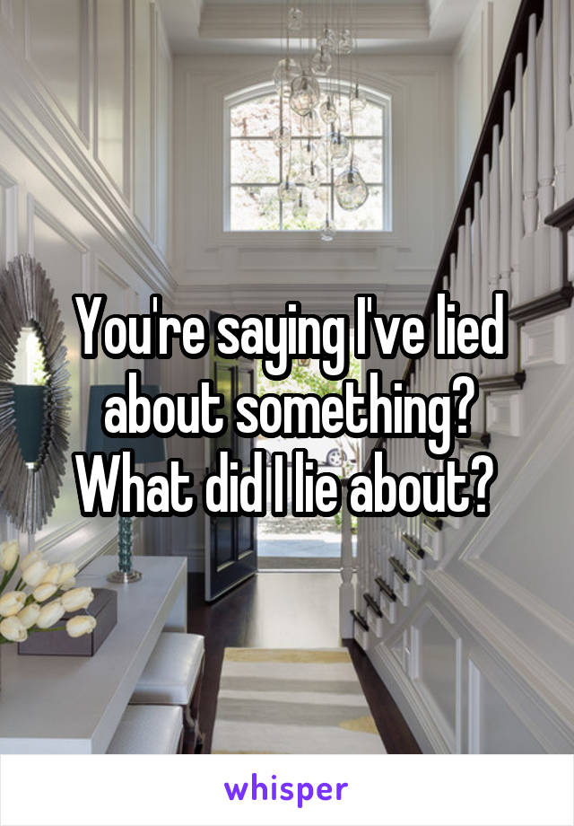 You're saying I've lied about something? What did I lie about? 