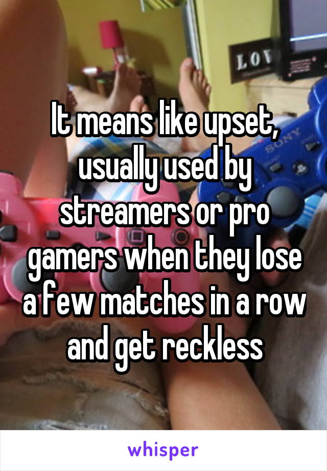 It means like upset, usually used by streamers or pro gamers when they lose a few matches in a row and get reckless