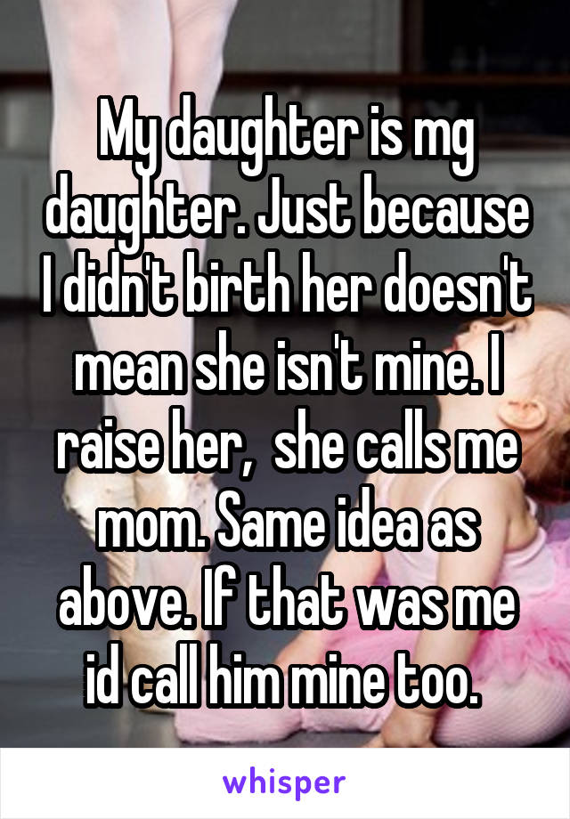 My daughter is mg daughter. Just because I didn't birth her doesn't mean she isn't mine. I raise her,  she calls me mom. Same idea as above. If that was me id call him mine too. 