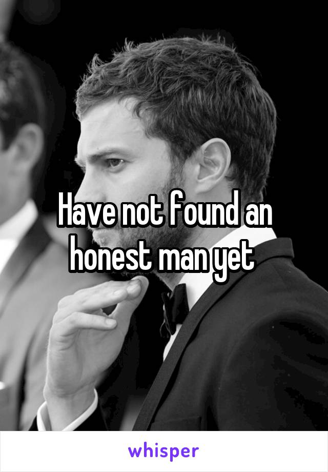 Have not found an honest man yet 