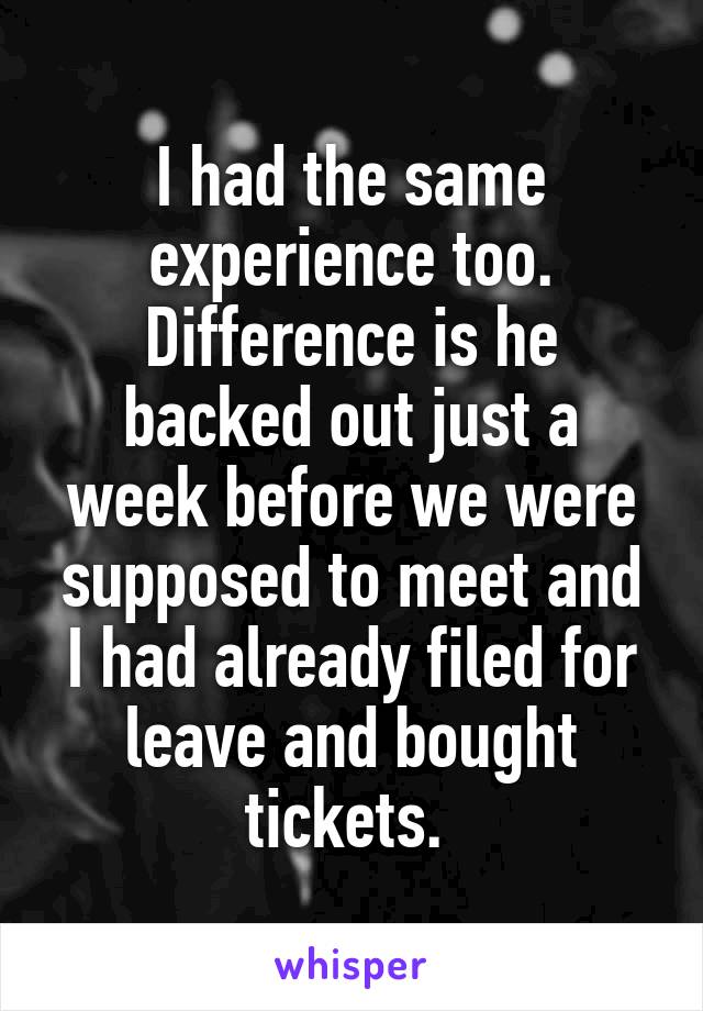 I had the same experience too. Difference is he backed out just a week before we were supposed to meet and I had already filed for leave and bought tickets. 