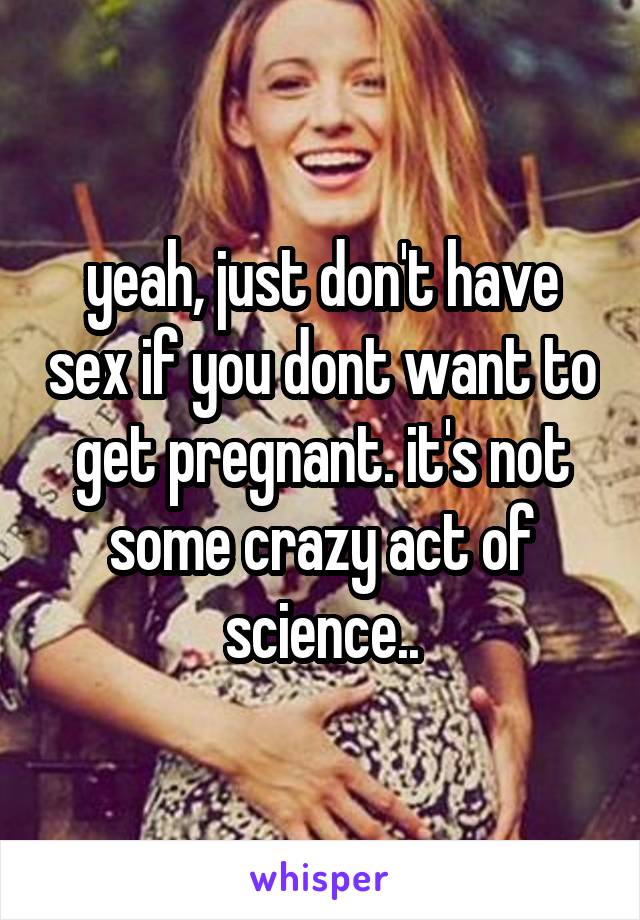 yeah, just don't have sex if you dont want to get pregnant. it's not some crazy act of science..