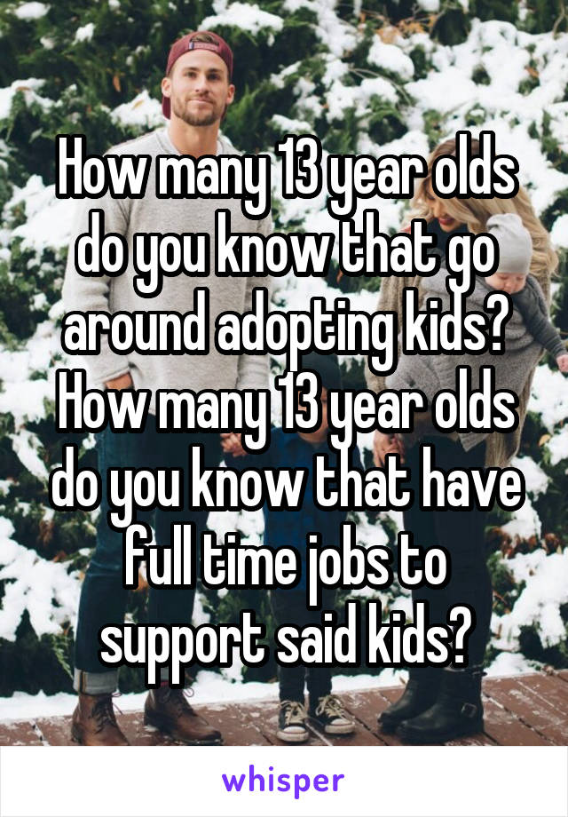 How many 13 year olds do you know that go around adopting kids? How many 13 year olds do you know that have full time jobs to support said kids?