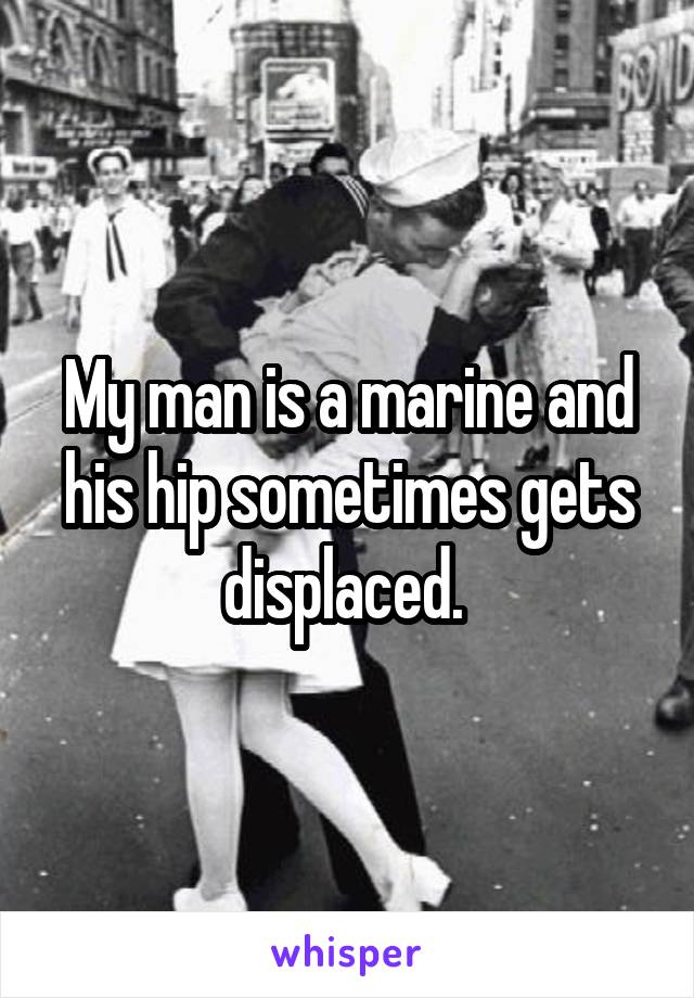 My man is a marine and his hip sometimes gets displaced. 