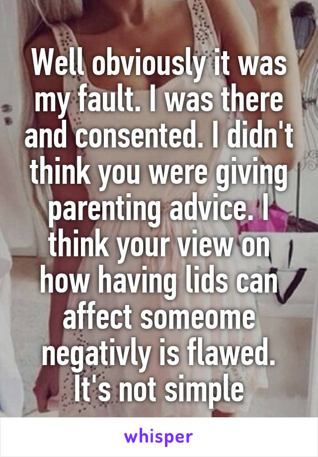 Well obviously it was my fault. I was there and consented. I didn't think you were giving parenting advice. I think your view on how having lids can affect someome negativly is flawed. It's not simple