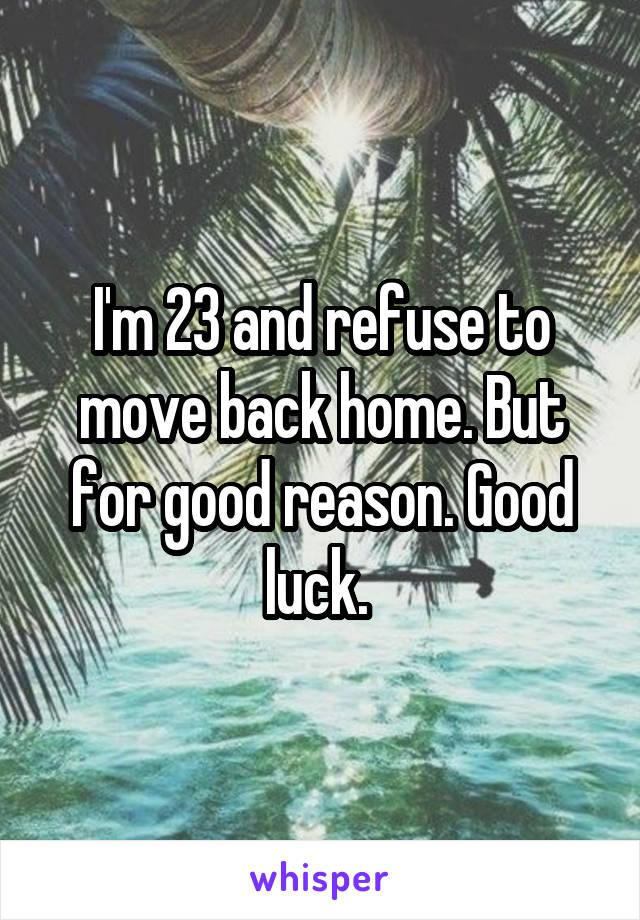 I'm 23 and refuse to move back home. But for good reason. Good luck. 