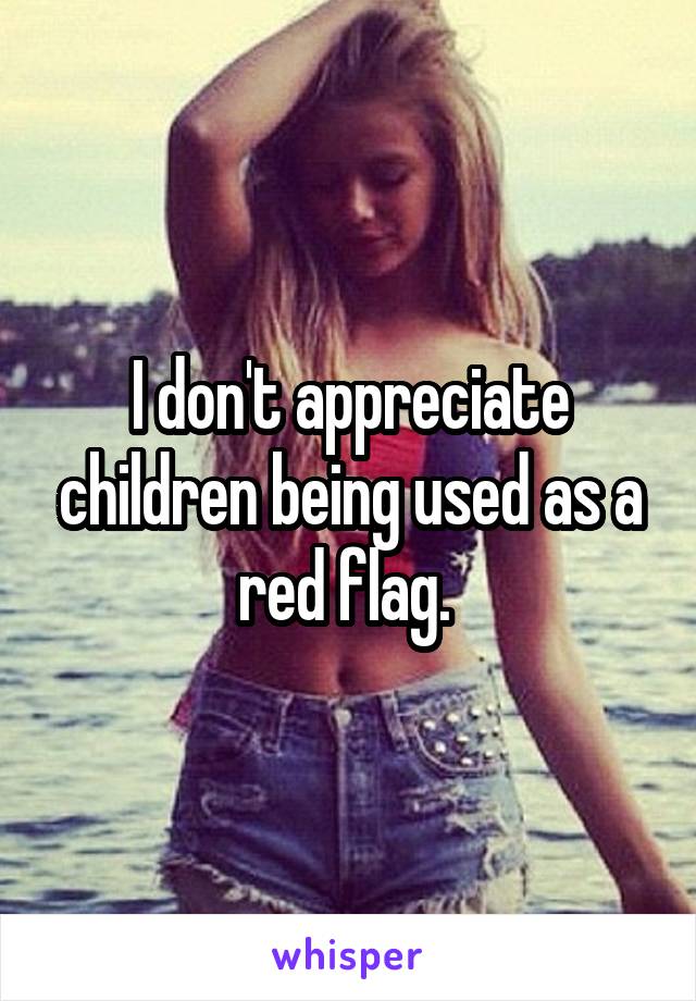 I don't appreciate children being used as a red flag. 