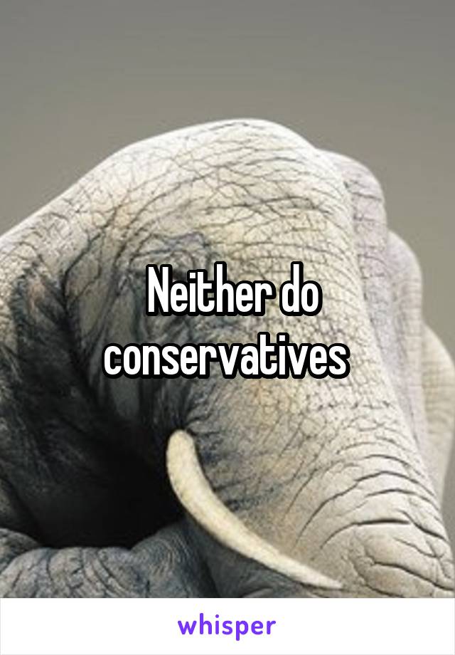  Neither do conservatives 